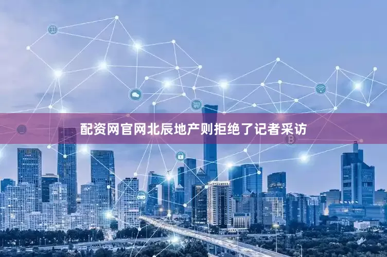 配资网官网北辰地产则拒绝了记者采访