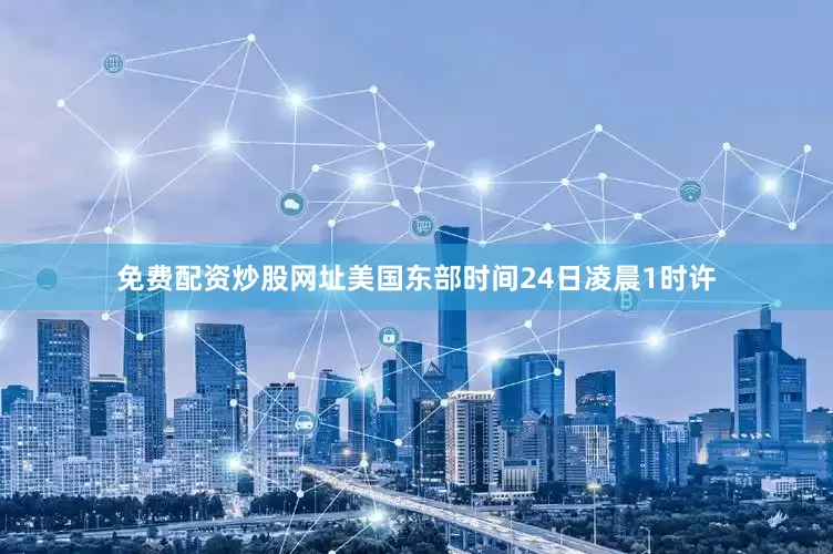免费配资炒股网址美国东部时间24日凌晨1时许