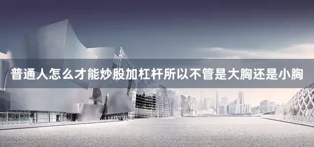 普通人怎么才能炒股加杠杆所以不管是大胸还是小胸