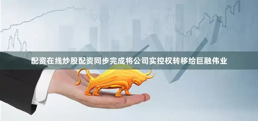 配资在线炒股配资同步完成将公司实控权转移给巨融伟业