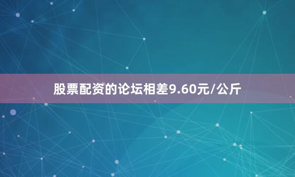 股票配资的论坛相差9.60元/公斤