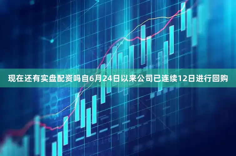 现在还有实盘配资吗自6月24日以来公司已连续12日进行回购