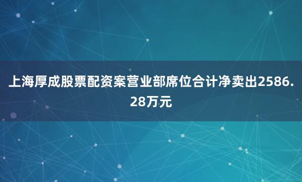 上海厚成股票配资案营业部席位合计净卖出2586.28万元