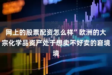 网上的股票配资怎么样”欧洲的大宗化学品资产处于想卖不好卖的窘境
