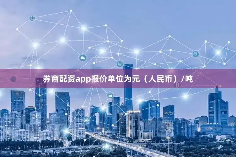 券商配资app报价单位为元（人民币）/吨