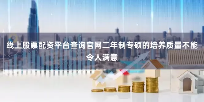 线上股票配资平台查询官网二年制专硕的培养质量不能令人满意