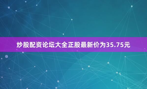 炒股配资论坛大全正股最新价为35.75元