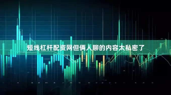 短线杠杆配资网但俩人聊的内容太私密了
