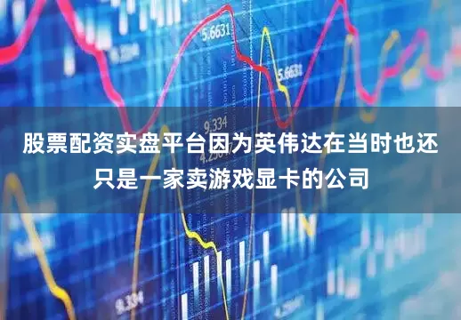 股票配资实盘平台因为英伟达在当时也还只是一家卖游戏显卡的公司
