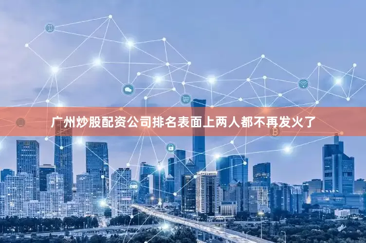 广州炒股配资公司排名表面上两人都不再发火了