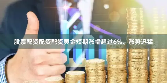 股票配资配资配资黄金短期涨幅超过6%、涨势迅猛