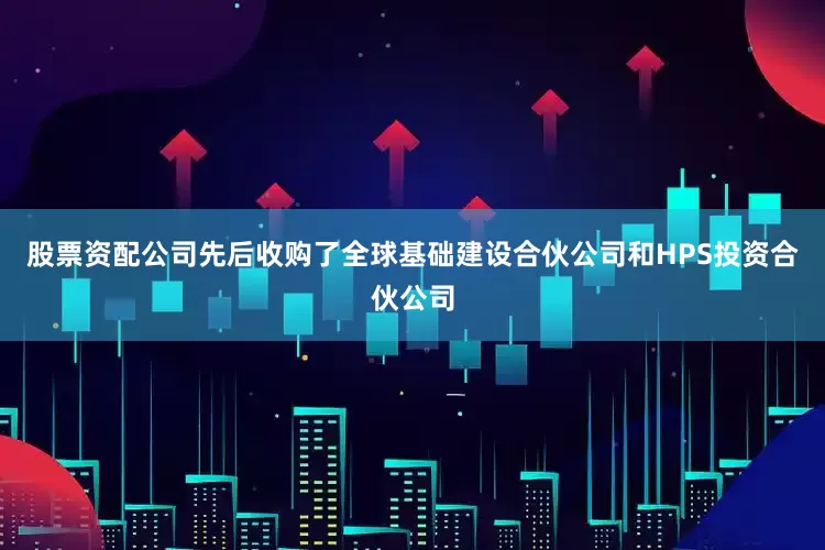 股票资配公司先后收购了全球基础建设合伙公司和HPS投资合伙公司