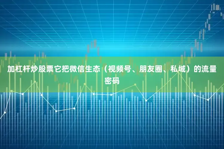 加杠杆炒股票它把微信生态（视频号、朋友圈、私域）的流量密码