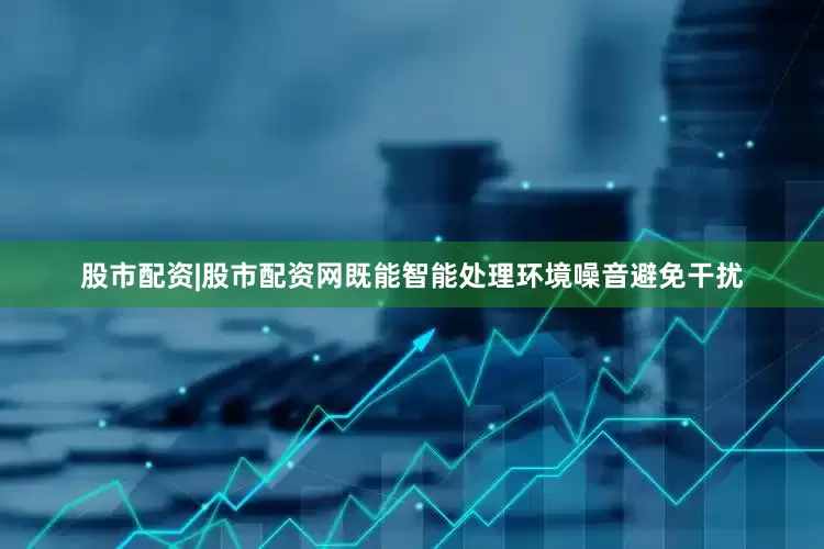 股市配资|股市配资网既能智能处理环境噪音避免干扰