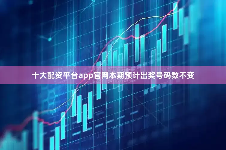 十大配资平台app官网本期预计出奖号码数不变
