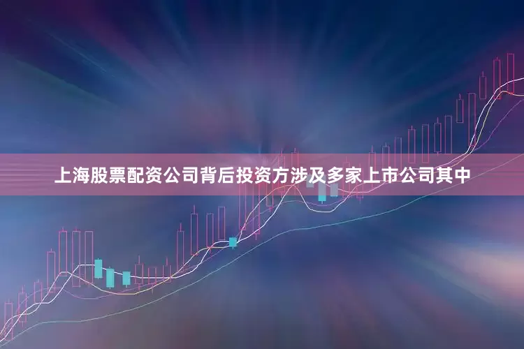 上海股票配资公司背后投资方涉及多家上市公司其中