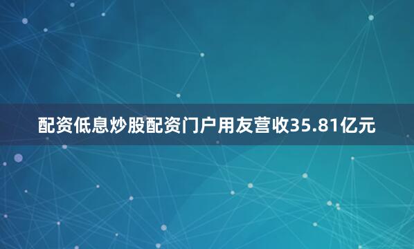 配资低息炒股配资门户用友营收35.81亿元
