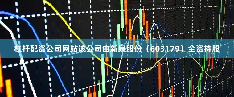杠杆配资公司网站该公司由新泉股份（603179）全资持股