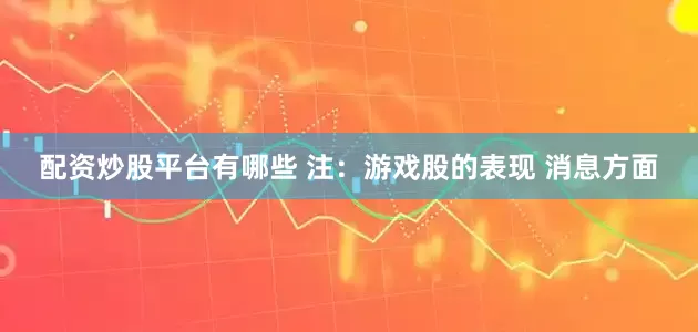 配资炒股平台有哪些 注：游戏股的表现 消息方面