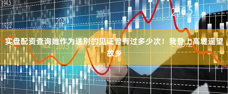 实盘配资查询她作为送别的见证曾有过多少次！我登上高堤遥望故乡