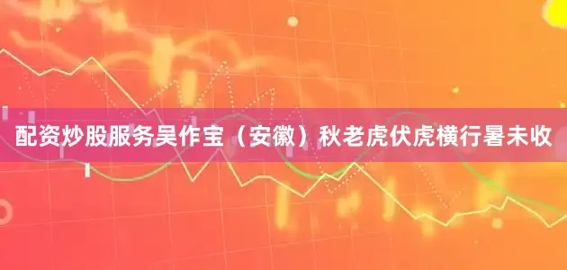 配资炒股服务吴作宝（安徽）秋老虎伏虎横行暑未收